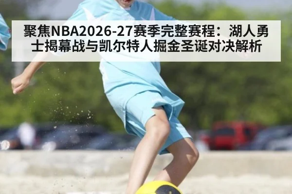 聚焦NBA2026-27赛季完整赛程：湖人勇士揭幕战与凯尔特人掘金圣诞对决解析