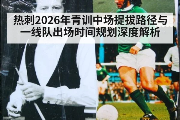 热刺2026年青训中场提拔路径与一线队出场时间规划深度解析