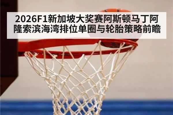 2026F1新加坡大奖赛阿斯顿马丁阿隆索滨海湾排位单圈与轮胎策略前瞻
