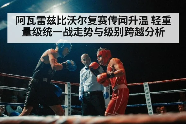 阿瓦雷兹比沃尔复赛传闻升温 轻重量级统一战走势与级别跨越分析