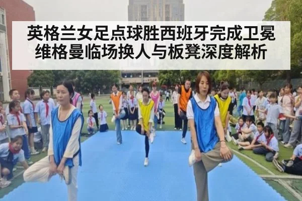 英格兰女足点球胜西班牙完成卫冕 维格曼临场换人与板凳深度解析