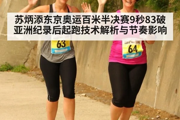 苏炳添东京奥运百米半决赛9秒83破亚洲纪录后起跑技术解析与节奏影响